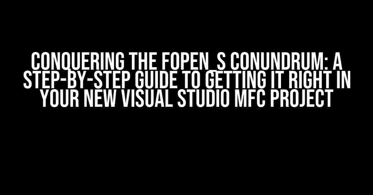 Conquering the fopen_s Conundrum: A Step-by-Step Guide to Getting it Right in Your New Visual Studio MFC Project