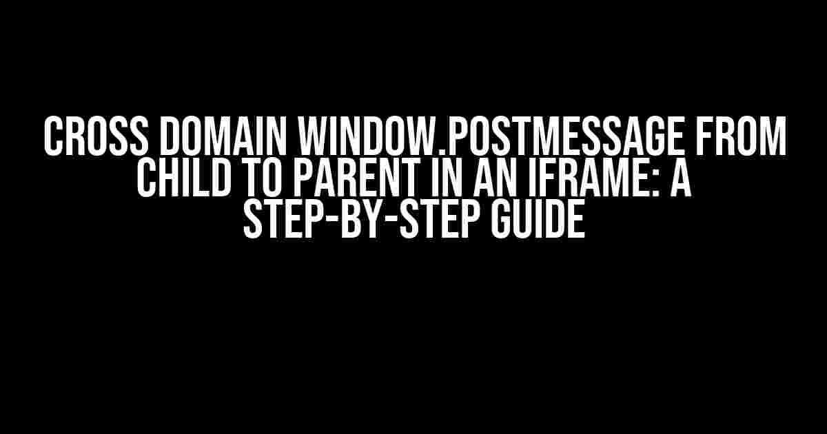 Cross domain window.postMessage from child to parent in an iframe: A Step-by-Step Guide