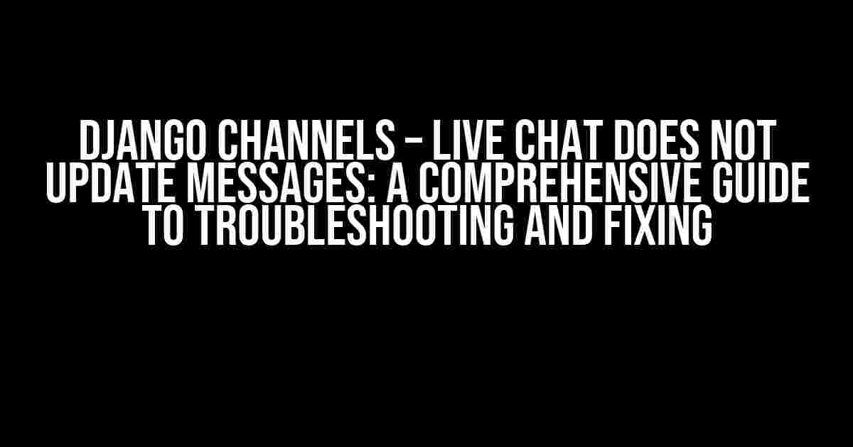 Django Channels – Live Chat Does Not Update Messages: A Comprehensive Guide to Troubleshooting and Fixing