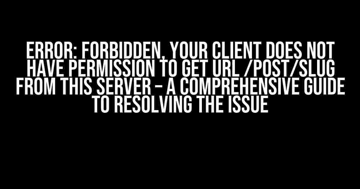 Error: Forbidden, Your Client Does Not Have Permission to Get URL /post/slug from This Server – A Comprehensive Guide to Resolving the Issue