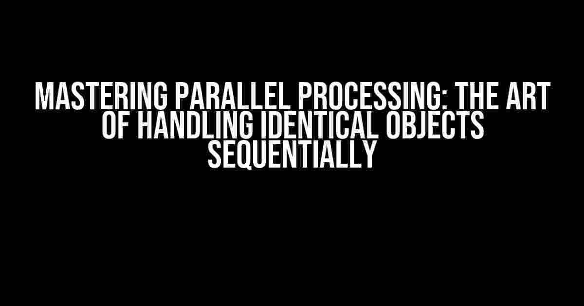 Mastering Parallel Processing: The Art of Handling Identical Objects Sequentially