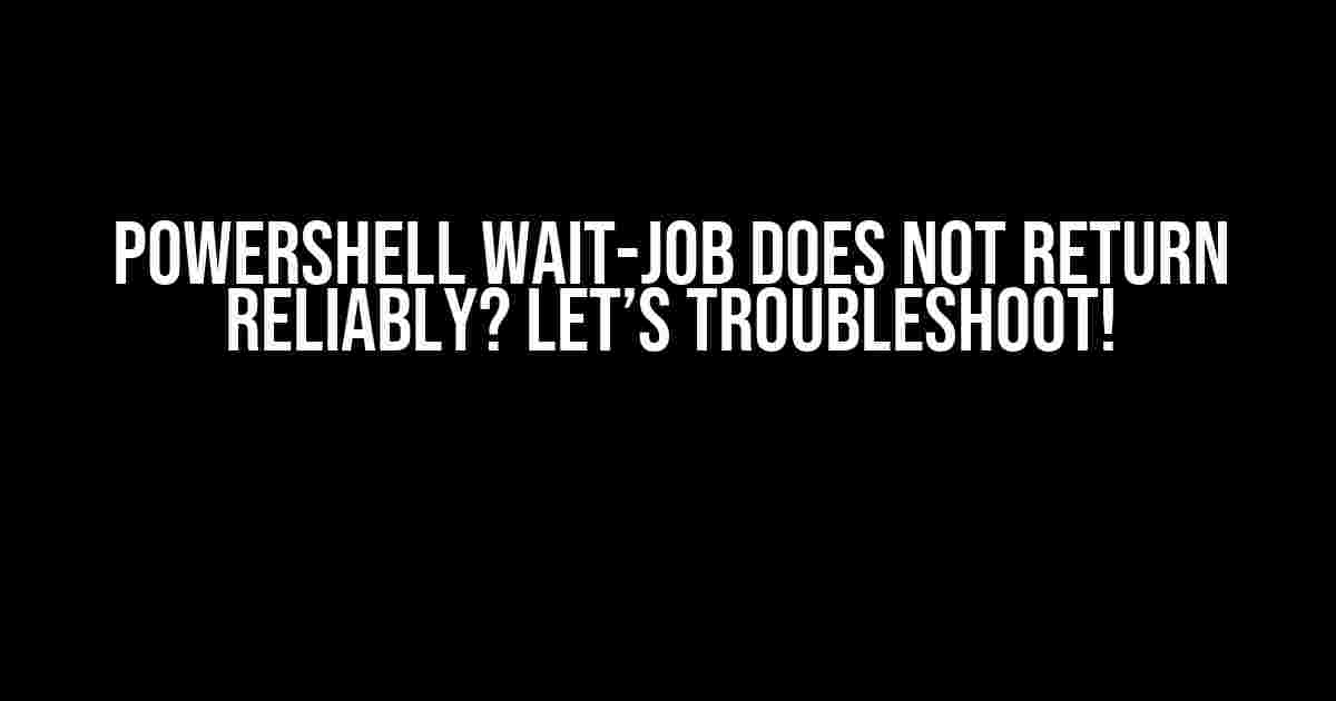 Powershell Wait-Job Does Not Return Reliably? Let’s Troubleshoot!