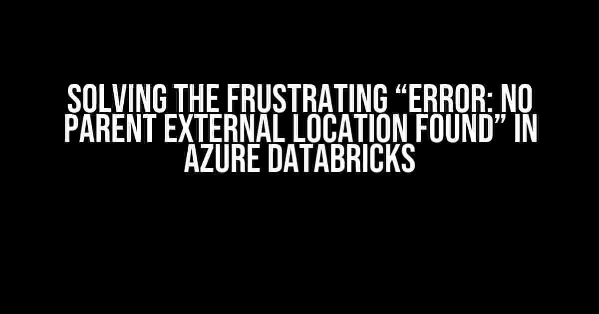 Solving the Frustrating “Error: No parent external location found” in Azure Databricks