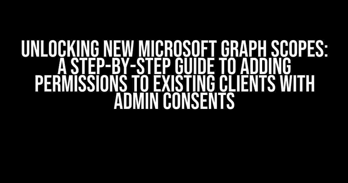 Unlocking New Microsoft Graph Scopes: A Step-by-Step Guide to Adding Permissions to Existing Clients with Admin Consents