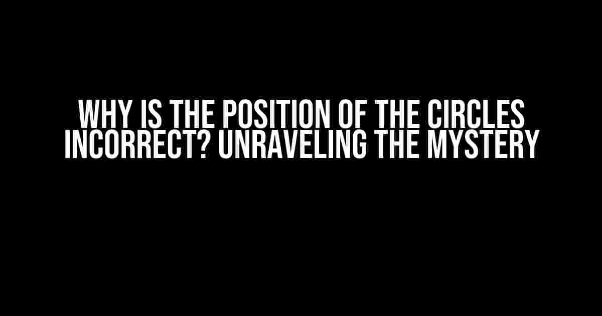 Why is the Position of the Circles Incorrect? Unraveling the Mystery